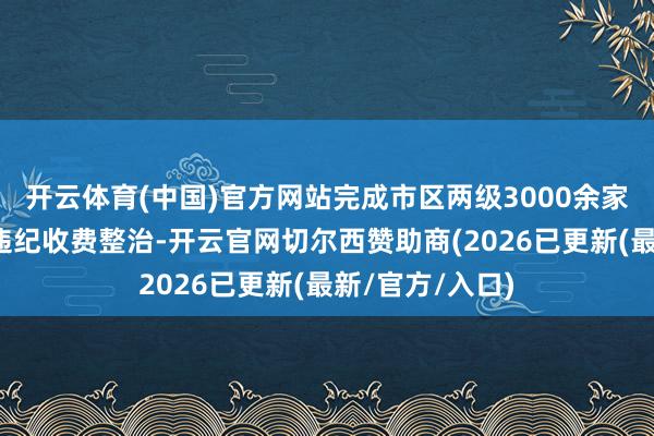 开云体育(中国)官方网站完成市区两级3000余家行业协会商会违纪收费整治-开云官网切尔西赞助商(2026已更新(最新/官方/入口)