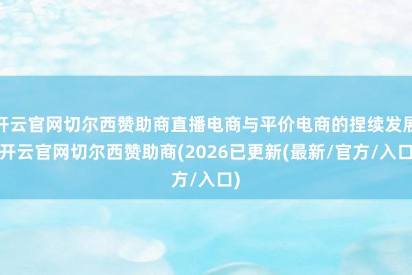 开云官网切尔西赞助商直播电商与平价电商的捏续发展-开云官网切尔西赞助商(2026已更新(最新/官方/入口)