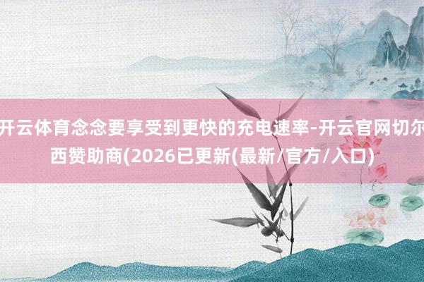 开云体育念念要享受到更快的充电速率-开云官网切尔西赞助商(2026已更新(最新/官方/入口)
