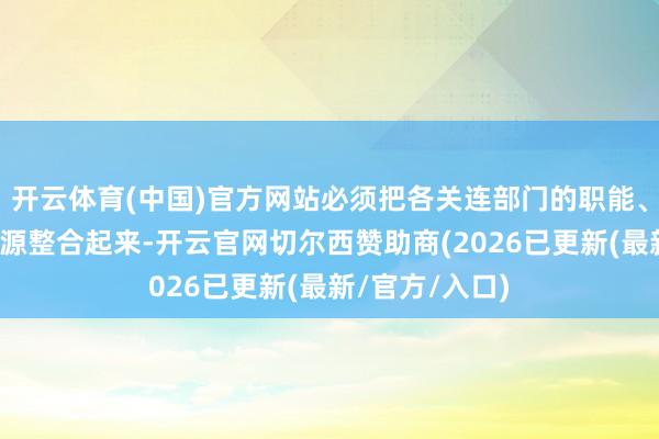 开云体育(中国)官方网站必须把各关连部门的职能、各方面力量资源整合起来-开云官网切尔西赞助商(2026已更新(最新/官方/入口)