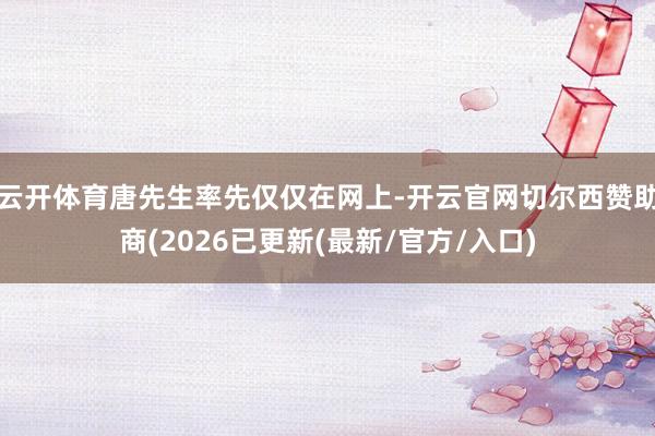 云开体育唐先生率先仅仅在网上-开云官网切尔西赞助商(2026已更新(最新/官方/入口)