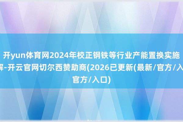 开yun体育网2024年校正钢铁等行业产能置换实施见解-开云官网切尔西赞助商(2026已更新(最新/官方/入口)