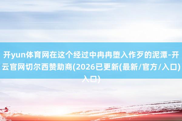 开yun体育网在这个经过中冉冉堕入作歹的泥潭-开云官网切尔西赞助商(2026已更新(最新/官方/入口)