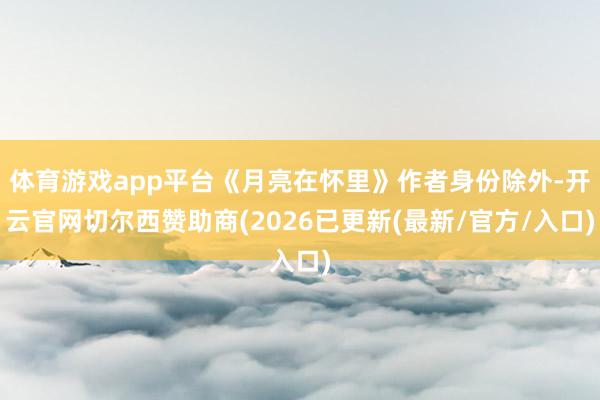 体育游戏app平台《月亮在怀里》作者身份除外-开云官网切尔西赞助商(2026已更新(最新/官方/入口)