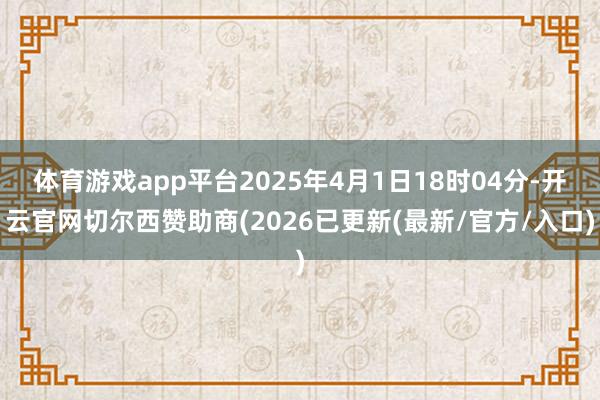 体育游戏app平台2025年4月1日18时04分-开云官网切尔西赞助商(2026已更新(最新/官方/入口)