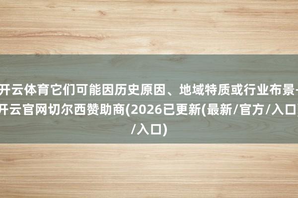 开云体育它们可能因历史原因、地域特质或行业布景-开云官网切尔西赞助商(2026已更新(最新/官方/入口)