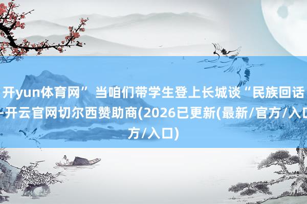开yun体育网” 当咱们带学生登上长城谈“民族回话”-开云官网切尔西赞助商(2026已更新(最新/官方/入口)