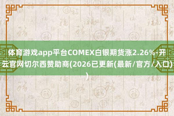 体育游戏app平台COMEX白银期货涨2.26%-开云官网切尔西赞助商(2026已更新(最新/官方/入口)