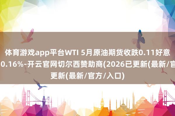 体育游戏app平台WTI 5月原油期货收跌0.11好意思元 跌幅0.16%-开云官网切尔西赞助商(2026已更新(最新/官方/入口)