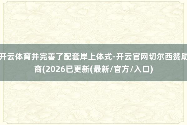 开云体育并完善了配套岸上体式-开云官网切尔西赞助商(2026已更新(最新/官方/入口)