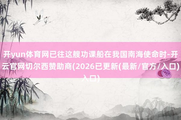 开yun体育网已往这艘功课船在我国南海使命时-开云官网切尔西赞助商(2026已更新(最新/官方/入口)