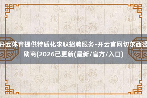 开云体育提供特质化求职招聘服务-开云官网切尔西赞助商(2026已更新(最新/官方/入口)