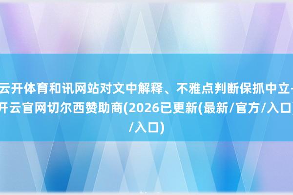 云开体育和讯网站对文中解释、不雅点判断保抓中立-开云官网切尔西赞助商(2026已更新(最新/官方/入口)