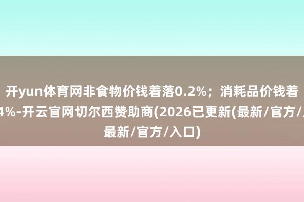开yun体育网非食物价钱着落0.2%；消耗品价钱着落0.4%-开云官网切尔西赞助商(2026已更新(最新/官方/入口)