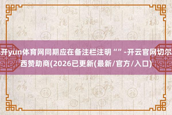 开yun体育网同期应在备注栏注明“”-开云官网切尔西赞助商(2026已更新(最新/官方/入口)
