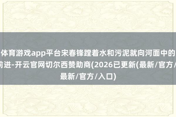 体育游戏app平台宋春锋蹚着水和污泥就向河面中的汽车前进-开云官网切尔西赞助商(2026已更新(最新/官方/入口)