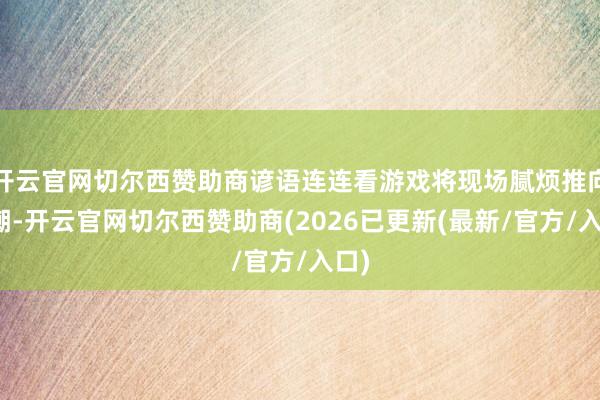 开云官网切尔西赞助商谚语连连看游戏将现场腻烦推向高潮-开云官网切尔西赞助商(2026已更新(最新/官方/入口)