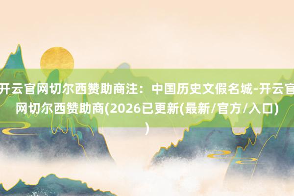 开云官网切尔西赞助商注：中国历史文假名城-开云官网切尔西赞助商(2026已更新(最新/官方/入口)
