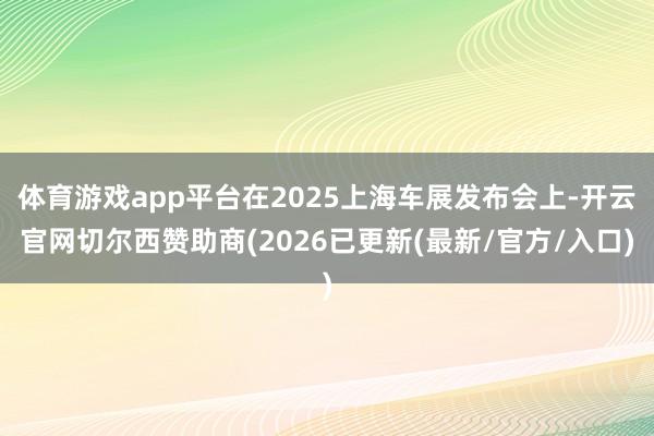 体育游戏app平台在2025上海车展发布会上-开云官网切尔西赞助商(2026已更新(最新/官方/入口)