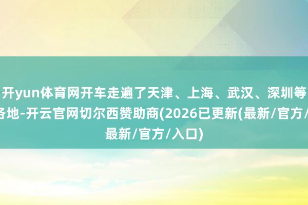 开yun体育网开车走遍了天津、上海、武汉、深圳等世界各地-开云官网切尔西赞助商(2026已更新(最新/官方/入口)
