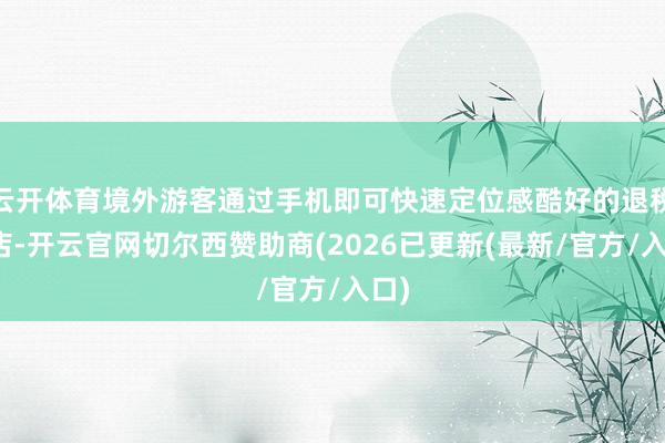 云开体育境外游客通过手机即可快速定位感酷好的退税商店-开云官网切尔西赞助商(2026已更新(最新/官方/入口)