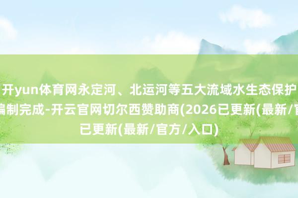 开yun体育网永定河、北运河等五大流域水生态保护树立盘算编制完成-开云官网切尔西赞助商(2026已更新(最新/官方/入口)