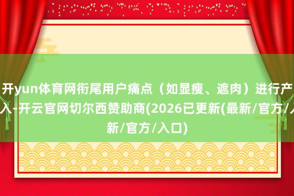 开yun体育网衔尾用户痛点（如显瘦、遮肉）进行产物植入-开云官网切尔西赞助商(2026已更新(最新/官方/入口)