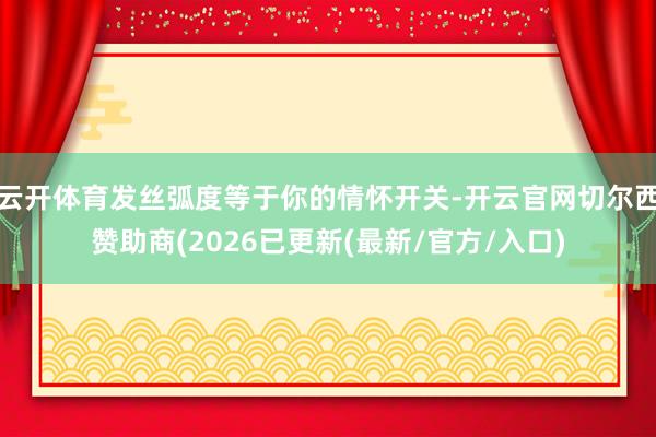 云开体育发丝弧度等于你的情怀开关-开云官网切尔西赞助商(2026已更新(最新/官方/入口)