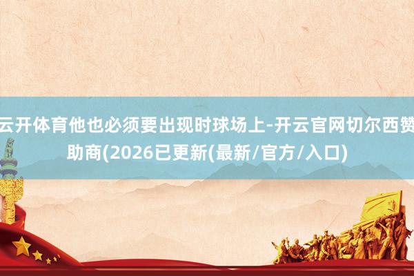 云开体育他也必须要出现时球场上-开云官网切尔西赞助商(2026已更新(最新/官方/入口)