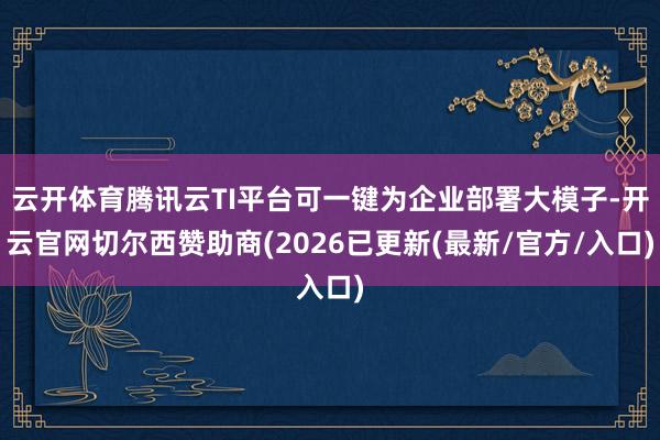 云开体育腾讯云TI平台可一键为企业部署大模子-开云官网切尔西赞助商(2026已更新(最新/官方/入口)