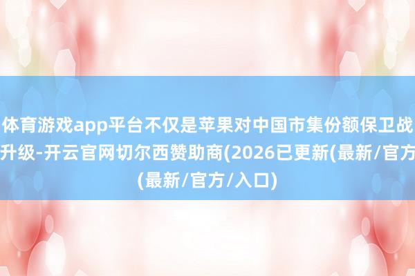 体育游戏app平台不仅是苹果对中国市集份额保卫战的全面升级-开云官网切尔西赞助商(2026已更新(最新/官方/入口)