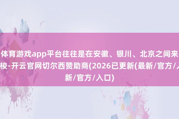 体育游戏app平台往往是在安徽、银川、北京之间来往穿梭-开云官网切尔西赞助商(2026已更新(最新/官方/入口)