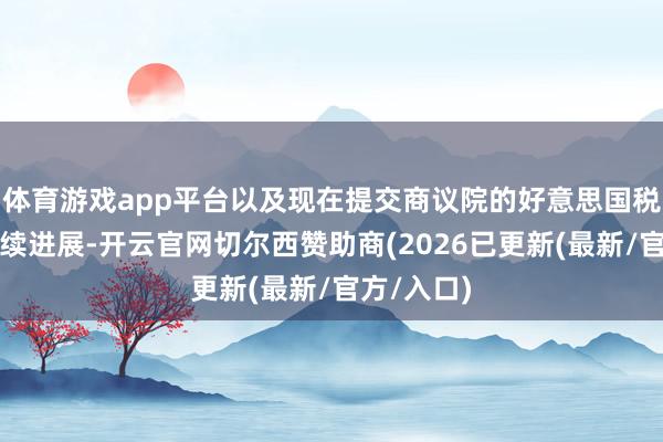 体育游戏app平台以及现在提交商议院的好意思国税改法案后续进展-开云官网切尔西赞助商(2026已更新(最新/官方/入口)