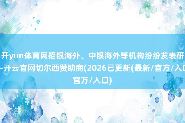 开yun体育网招银海外、中银海外等机构纷纷发表研报-开云官网切尔西赞助商(2026已更新(最新/官方/入口)