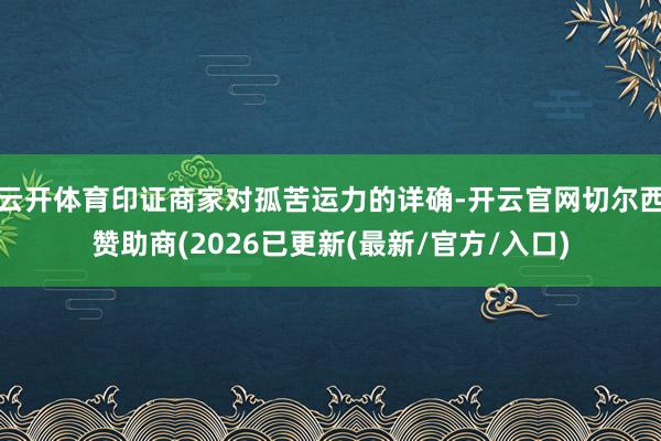 云开体育印证商家对孤苦运力的详确-开云官网切尔西赞助商(2026已更新(最新/官方/入口)