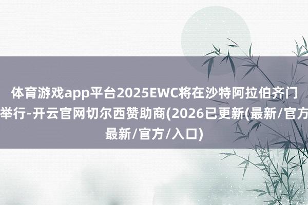 体育游戏app平台2025EWC将在沙特阿拉伯齐门利雅得举行-开云官网切尔西赞助商(2026已更新(最新/官方/入口)