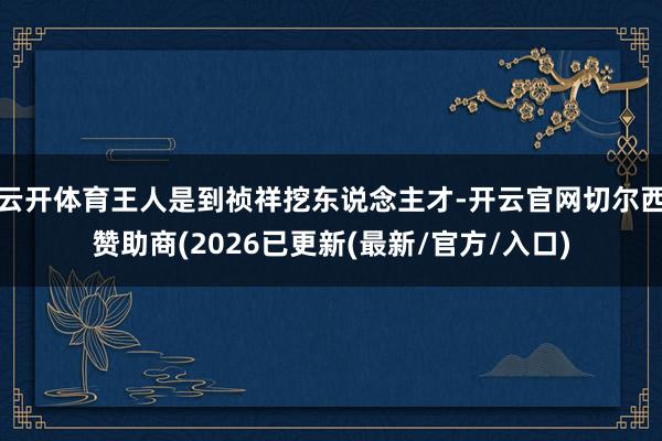 云开体育王人是到祯祥挖东说念主才-开云官网切尔西赞助商(2026已更新(最新/官方/入口)