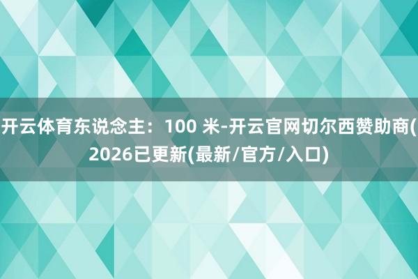 开云体育东说念主：100 米-开云官网切尔西赞助商(2026已更新(最新/官方/入口)