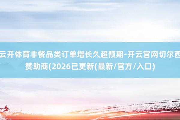 云开体育非餐品类订单增长久超预期-开云官网切尔西赞助商(2026已更新(最新/官方/入口)