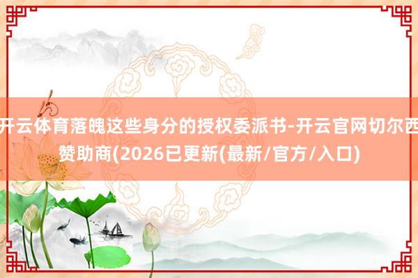 开云体育落魄这些身分的授权委派书-开云官网切尔西赞助商(2026已更新(最新/官方/入口)