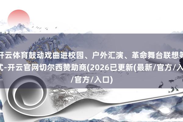 开云体育鼓动戏曲进校园、户外汇演、革命舞台联想等形式-开云官网切尔西赞助商(2026已更新(最新/官方/入口)