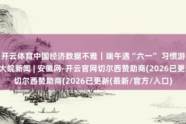 开云体育中国经济数据不雅｜端午遇“六一” 习惯游、亲子游热度攀升_大皖新闻 | 安徽网-开云官网切尔西赞助商(2026已更新(最新/官方/入口)