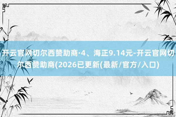 开云官网切尔西赞助商·4、海正9.14元-开云官网切尔西赞助商(2026已更新(最新/官方/入口)