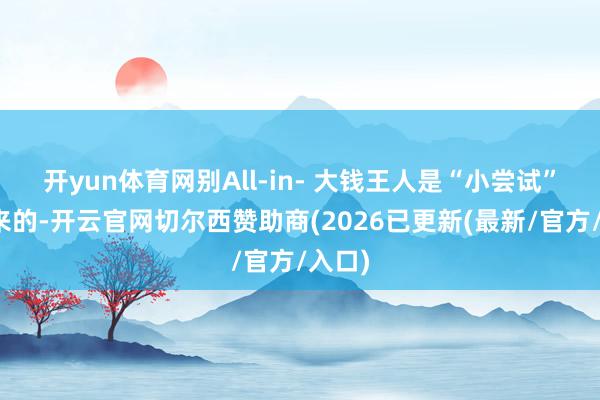 开yun体育网别All-in- 大钱王人是“小尝试”跑出来的-开云官网切尔西赞助商(2026已更新(最新/官方/入口)