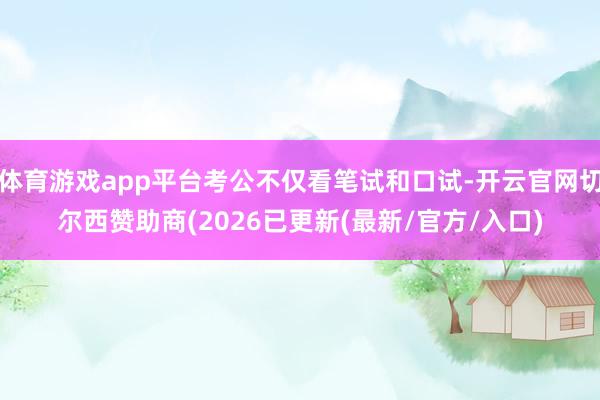 体育游戏app平台考公不仅看笔试和口试-开云官网切尔西赞助商(2026已更新(最新/官方/入口)
