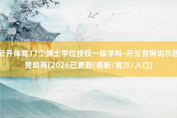 云开体育17个博士学位授权一级学科-开云官网切尔西赞助商(2026已更新(最新/官方/入口)