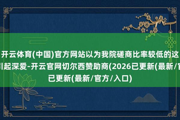 开云体育(中国)官方网站以为我院磋商比率较低的这一问题需引起深爱-开云官网切尔西赞助商(2026已更新(最新/官方/入口)