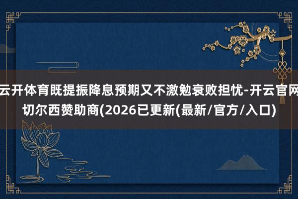 云开体育既提振降息预期又不激勉衰败担忧-开云官网切尔西赞助商(2026已更新(最新/官方/入口)