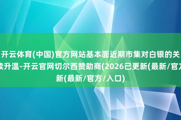 开云体育(中国)官方网站基本面近期市集对白银的关注度捏续升温-开云官网切尔西赞助商(2026已更新(最新/官方/入口)