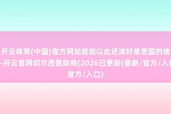 开云体育(中国)官方网站就能以此还清好意思国的债务-开云官网切尔西赞助商(2026已更新(最新/官方/入口)